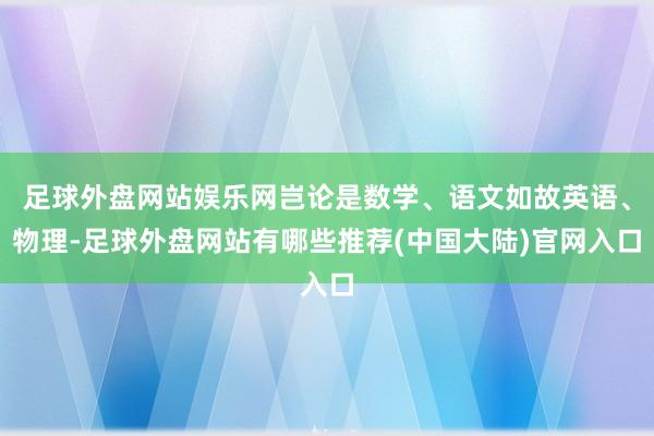 足球外盘网站娱乐网岂论是数学、语文如故英语、物理-足球外盘网站有哪些推荐(中国大陆)官网入口