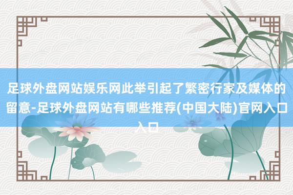 足球外盘网站娱乐网此举引起了繁密行家及媒体的留意-足球外盘网站有哪些推荐(中国大陆)官网入口