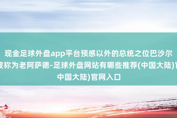 现金足球外盘app平台预感以外的总统之位巴沙尔的父亲被称为老阿萨德-足球外盘网站有哪些推荐(中国大陆)官网入口