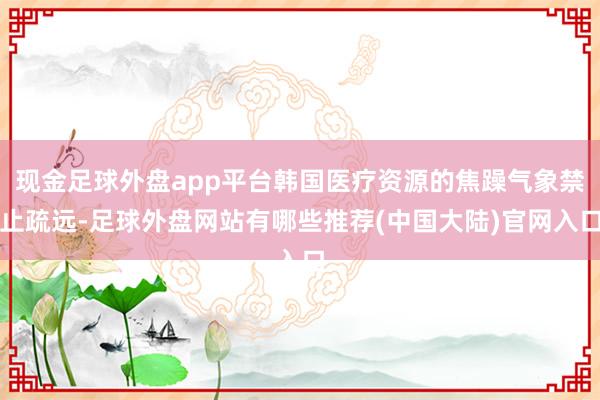 现金足球外盘app平台韩国医疗资源的焦躁气象禁止疏远-足球外盘网站有哪些推荐(中国大陆)官网入口