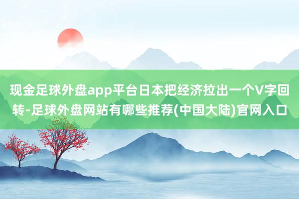 现金足球外盘app平台日本把经济拉出一个V字回转-足球外盘网站有哪些推荐(中国大陆)官网入口