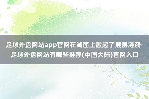 足球外盘网站app官网在湖面上激起了层层涟漪-足球外盘网站有哪些推荐(中国大陆)官网入口