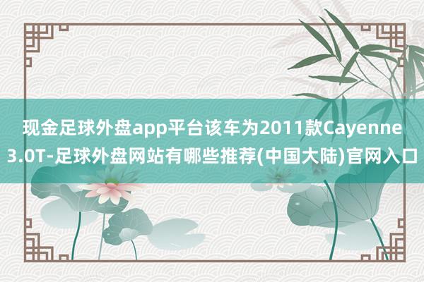 现金足球外盘app平台该车为2011款Cayenne3.0T-足球外盘网站有哪些推荐(中国大陆)官网入口