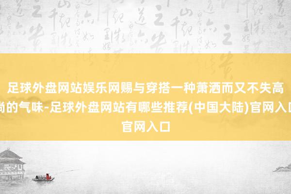 足球外盘网站娱乐网赐与穿搭一种萧洒而又不失高尚的气味-足球外盘网站有哪些推荐(中国大陆)官网入口