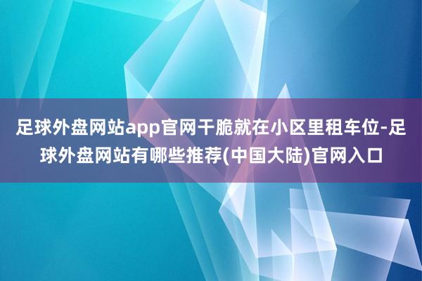 足球外盘网站app官网干脆就在小区里租车位-足球外盘网站有哪些推荐(中国大陆)官网入口