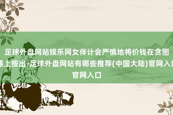 足球外盘网站娱乐网女伴计会严慎地将价钱在贪图器上按出-足球外盘网站有哪些推荐(中国大陆)官网入口