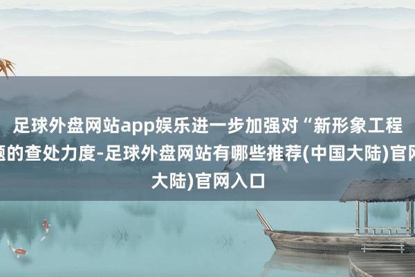 足球外盘网站app娱乐进一步加强对“新形象工程”问题的查处力度-足球外盘网站有哪些推荐(中国大陆)官网入口