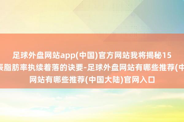 足球外盘网站app(中国)官方网站我将揭秘15个让你在减脂时辰脂肪率执续着落的诀要-足球外盘网站有哪些推荐(中国大陆)官网入口