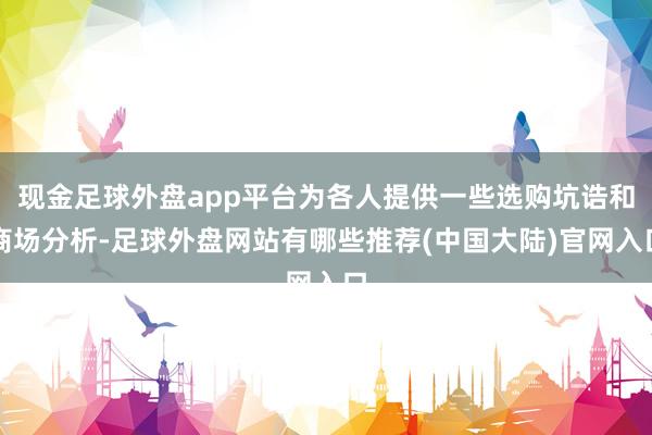 现金足球外盘app平台为各人提供一些选购坑诰和商场分析-足球外盘网站有哪些推荐(中国大陆)官网入口