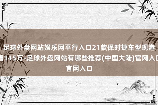 足球外盘网站娱乐网平行入口21款保时捷车型现港售145万-足球外盘网站有哪些推荐(中国大陆)官网入口