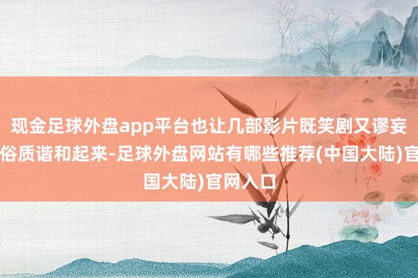 现金足球外盘app平台也让几部影片既笑剧又谬妄的作风俗质谐和起来-足球外盘网站有哪些推荐(中国大陆)官网入口