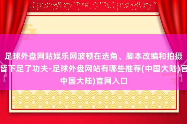 足球外盘网站娱乐网波顿在选角、脚本改编和拍摄手法上皆下足了功夫-足球外盘网站有哪些推荐(中国大陆)官网入口