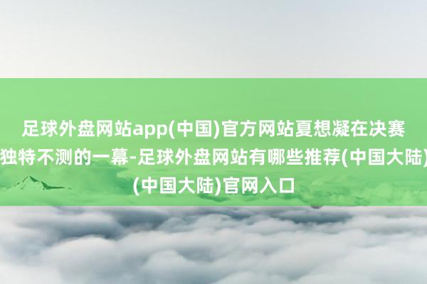 足球外盘网站app(中国)官方网站夏想凝在决赛中出现了独特不测的一幕-足球外盘网站有哪些推荐(中国大陆)官网入口