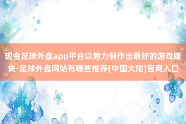 现金足球外盘app平台以勉力制作出最好的游戏版块-足球外盘网站有哪些推荐(中国大陆)官网入口