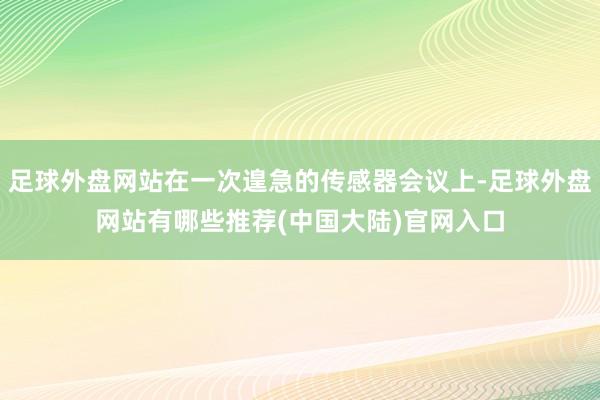 足球外盘网站在一次遑急的传感器会议上-足球外盘网站有哪些推荐(中国大陆)官网入口