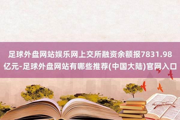 足球外盘网站娱乐网上交所融资余额报7831.98亿元-足球外盘网站有哪些推荐(中国大陆)官网入口