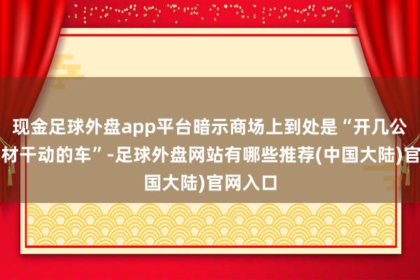 现金足球外盘app平台暗示商场上到处是“开几公里车机材干动的车”-足球外盘网站有哪些推荐(中国大陆)官网入口