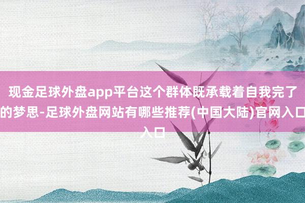 现金足球外盘app平台这个群体既承载着自我完了的梦思-足球外盘网站有哪些推荐(中国大陆)官网入口