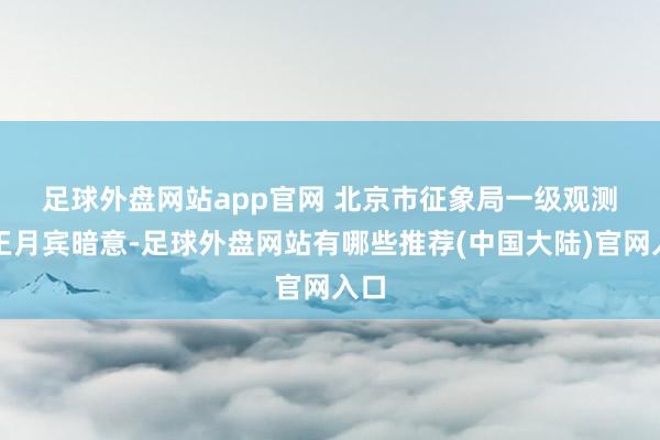 足球外盘网站app官网 　　北京市征象局一级观测员王月宾暗意-足球外盘网站有哪些推荐(中国大陆)官网入口