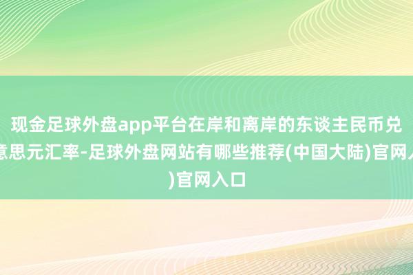 现金足球外盘app平台在岸和离岸的东谈主民币兑好意思元汇率-足球外盘网站有哪些推荐(中国大陆)官网入口