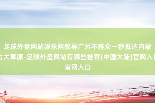 足球外盘网站娱乐网教导广州不雅众一秒抵达内蒙古大草原-足球外盘网站有哪些推荐(中国大陆)官网入口