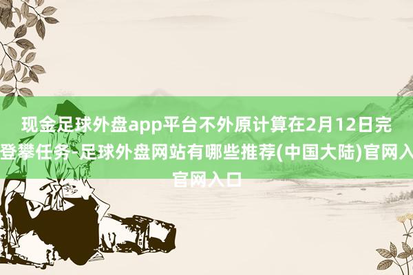 现金足球外盘app平台不外原计算在2月12日完成登攀任务-足球外盘网站有哪些推荐(中国大陆)官网入口