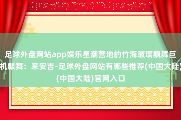 足球外盘网站app娱乐星潮营地的竹海玻璃飘舞巨保举！心机飘舞：来安吉-足球外盘网站有哪些推荐(中国大陆)官网入口