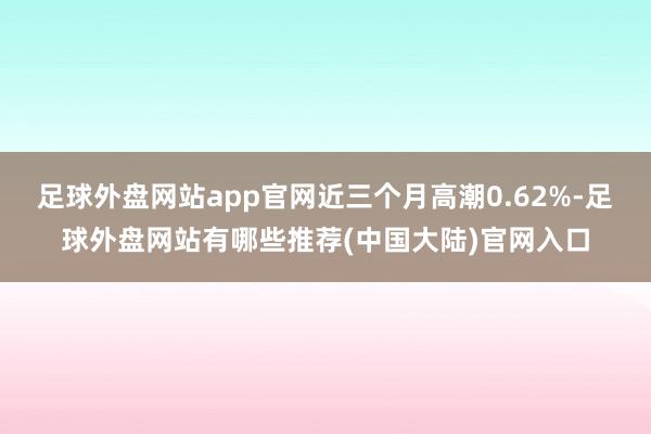 足球外盘网站app官网近三个月高潮0.62%-足球外盘网站有哪些推荐(中国大陆)官网入口