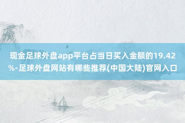 现金足球外盘app平台占当日买入金额的19.42%-足球外盘网站有哪些推荐(中国大陆)官网入口