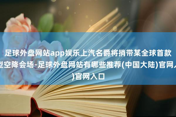 足球外盘网站app娱乐上汽名爵将捎带某全球首款车型空降会场-足球外盘网站有哪些推荐(中国大陆)官网入口