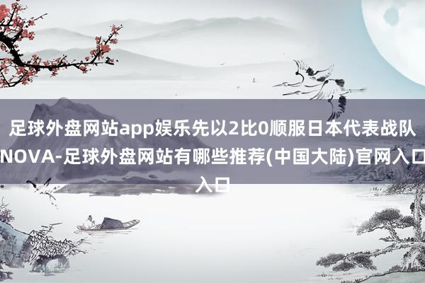 足球外盘网站app娱乐先以2比0顺服日本代表战队NOVA-足球外盘网站有哪些推荐(中国大陆)官网入口