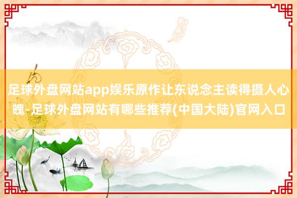 足球外盘网站app娱乐原作让东说念主读得摄人心魄-足球外盘网站有哪些推荐(中国大陆)官网入口