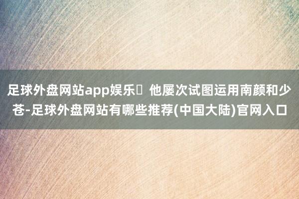 足球外盘网站app娱乐‌他屡次试图运用南颜和少苍-足球外盘网站有哪些推荐(中国大陆)官网入口