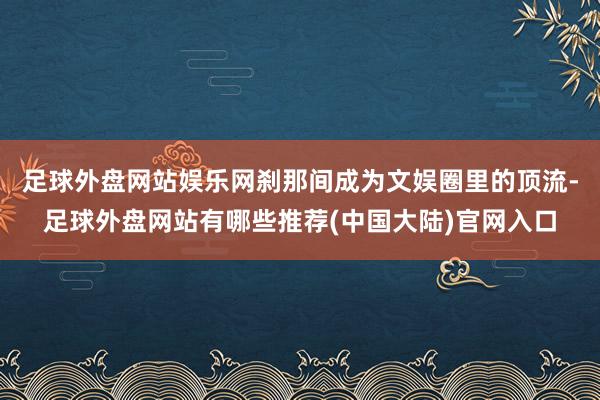 足球外盘网站娱乐网刹那间成为文娱圈里的顶流-足球外盘网站有哪些推荐(中国大陆)官网入口