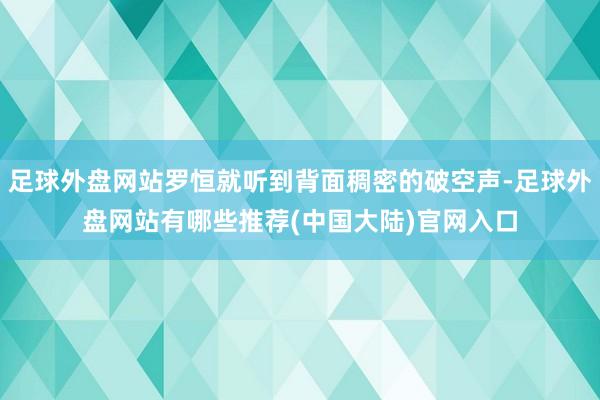 足球外盘网站罗恒就听到背面稠密的破空声-足球外盘网站有哪些推荐(中国大陆)官网入口