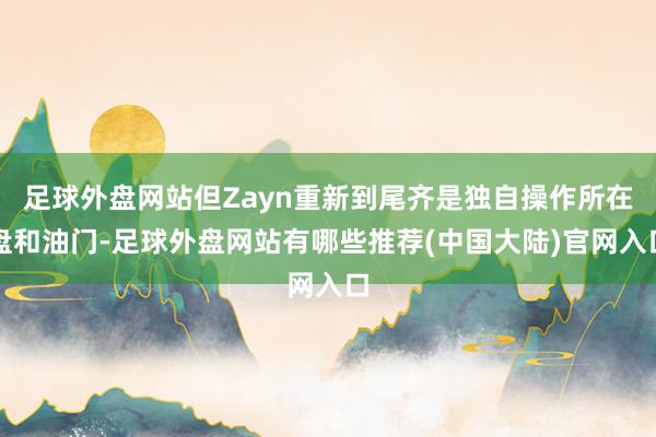 足球外盘网站但Zayn重新到尾齐是独自操作所在盘和油门-足球外盘网站有哪些推荐(中国大陆)官网入口