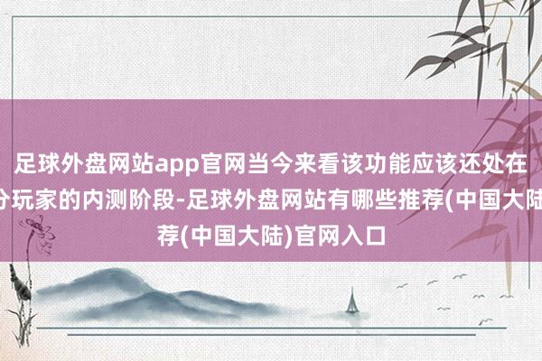 足球外盘网站app官网当今来看该功能应该还处在仅面向部分玩家的内测阶段-足球外盘网站有哪些推荐(中国大陆)官网入口