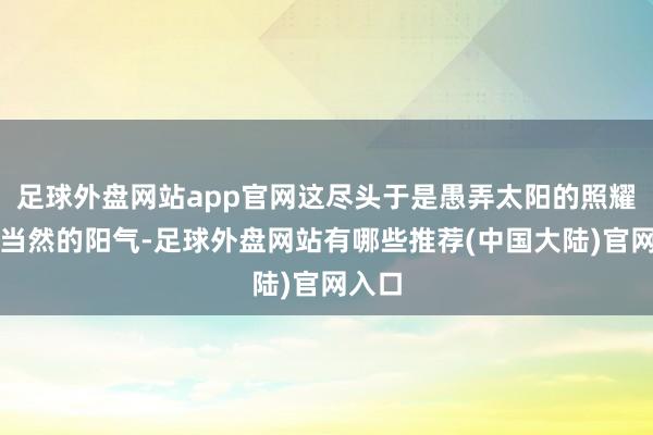 足球外盘网站app官网这尽头于是愚弄太阳的照耀和大当然的阳气-足球外盘网站有哪些推荐(中国大陆)官网入口