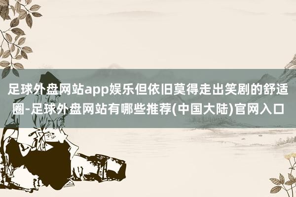 足球外盘网站app娱乐但依旧莫得走出笑剧的舒适圈-足球外盘网站有哪些推荐(中国大陆)官网入口