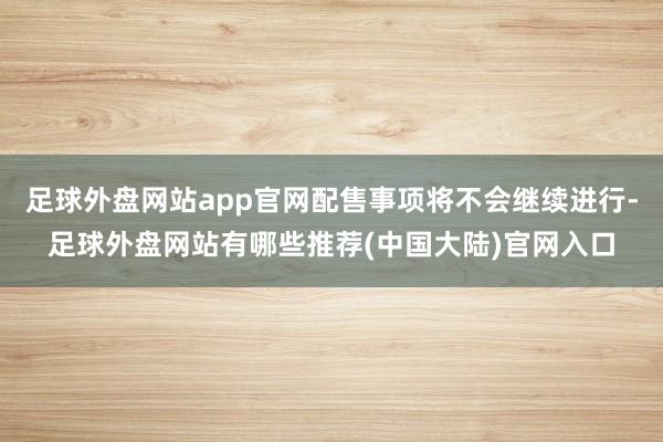 足球外盘网站app官网配售事项将不会继续进行-足球外盘网站有哪些推荐(中国大陆)官网入口