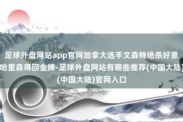 足球外盘网站app官网加拿大选手文森特绝杀好意思国名将哈里森得回金牌-足球外盘网站有哪些推荐(中国大陆)官网入口