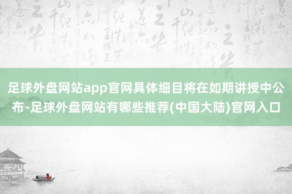 足球外盘网站app官网具体细目将在如期讲授中公布-足球外盘网站有哪些推荐(中国大陆)官网入口