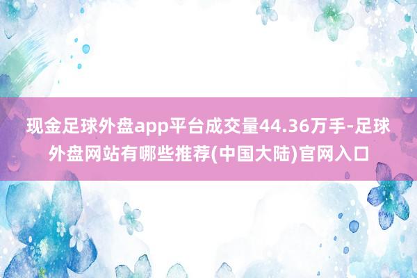 现金足球外盘app平台成交量44.36万手-足球外盘网站有哪些推荐(中国大陆)官网入口