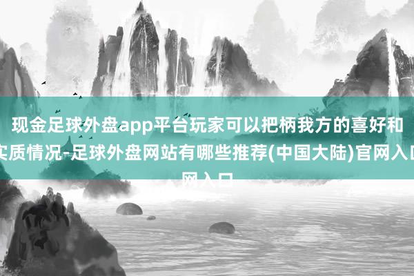 现金足球外盘app平台玩家可以把柄我方的喜好和实质情况-足球外盘网站有哪些推荐(中国大陆)官网入口