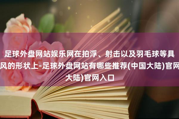 足球外盘网站娱乐网在拍浮、射击以及羽毛球等具有上风的形状上-足球外盘网站有哪些推荐(中国大陆)官网入口