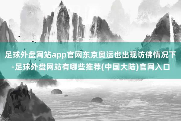 足球外盘网站app官网东京奥运也出现访佛情况下-足球外盘网站有哪些推荐(中国大陆)官网入口