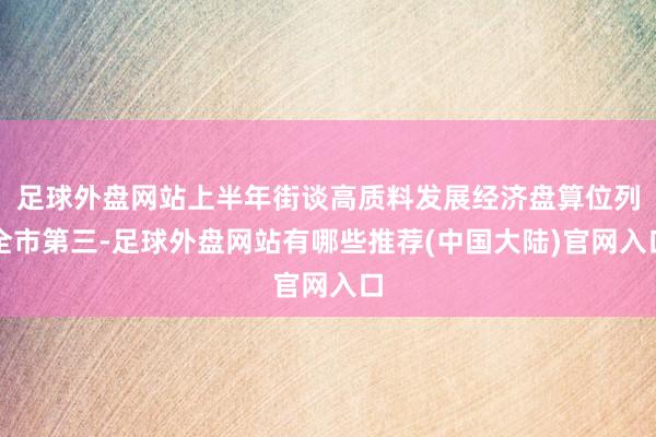 足球外盘网站上半年街谈高质料发展经济盘算位列全市第三-足球外盘网站有哪些推荐(中国大陆)官网入口