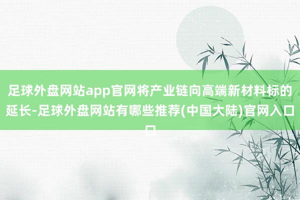 足球外盘网站app官网将产业链向高端新材料标的延长-足球外盘网站有哪些推荐(中国大陆)官网入口