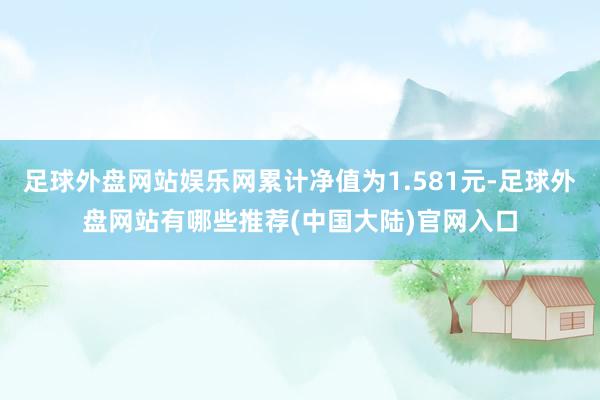 足球外盘网站娱乐网累计净值为1.581元-足球外盘网站有哪些推荐(中国大陆)官网入口