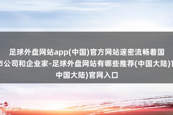 足球外盘网站app(中国)官方网站邃密流畅着国度、上市公司和企业家-足球外盘网站有哪些推荐(中国大陆)官网入口